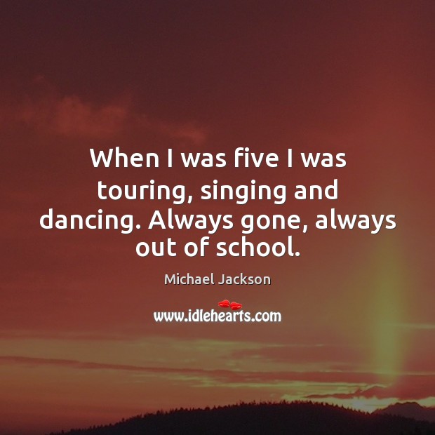 When I was five I was touring, singing and dancing. Always gone, always out of school. Michael Jackson Picture Quote