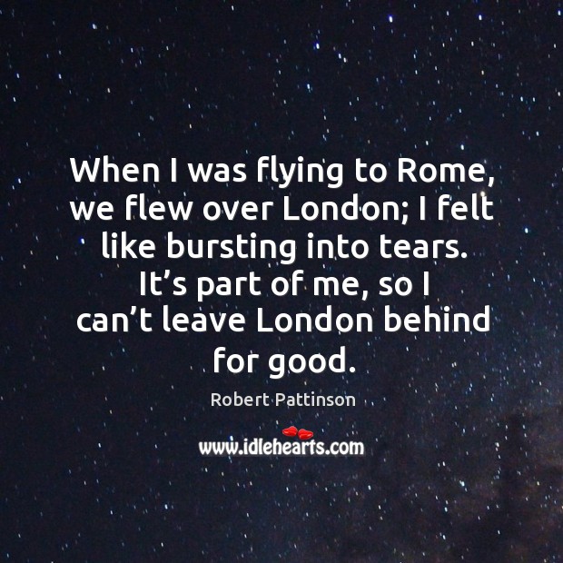 When I was flying to rome, we flew over london; I felt like bursting into tears. Robert Pattinson Picture Quote