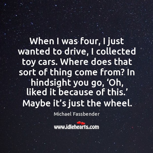 When I was four, I just wanted to drive, I collected toy cars. Michael Fassbender Picture Quote