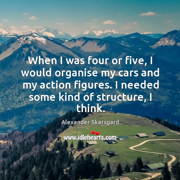 When I was four or five, I would organise my cars and my action figures. I needed some kind of structure, I think. Alexander Skarsgard Picture Quote