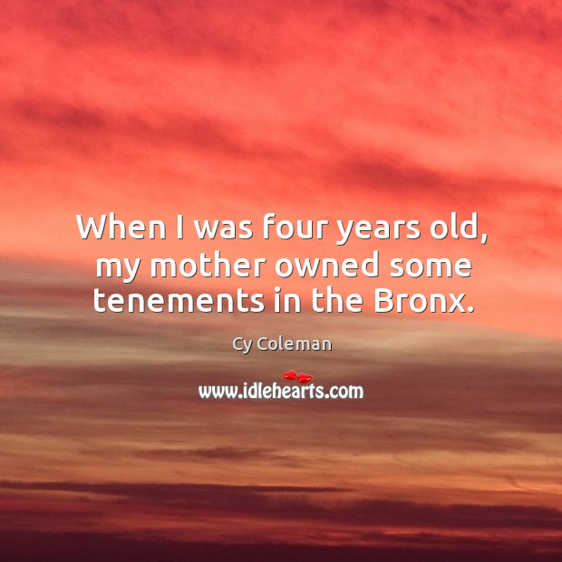 When I was four years old, my mother owned some tenements in the bronx. Cy Coleman Picture Quote
