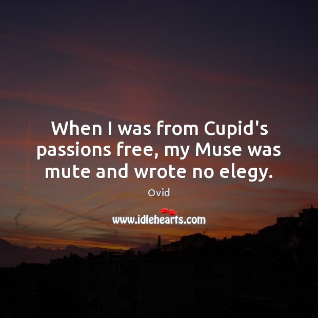 When I was from Cupid’s passions free, my Muse was mute and wrote no elegy. 
