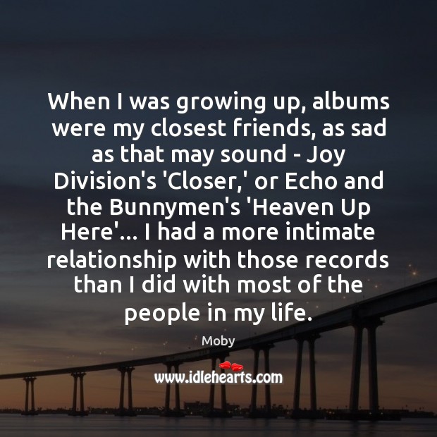When I was growing up, albums were my closest friends, as sad Moby Picture Quote
