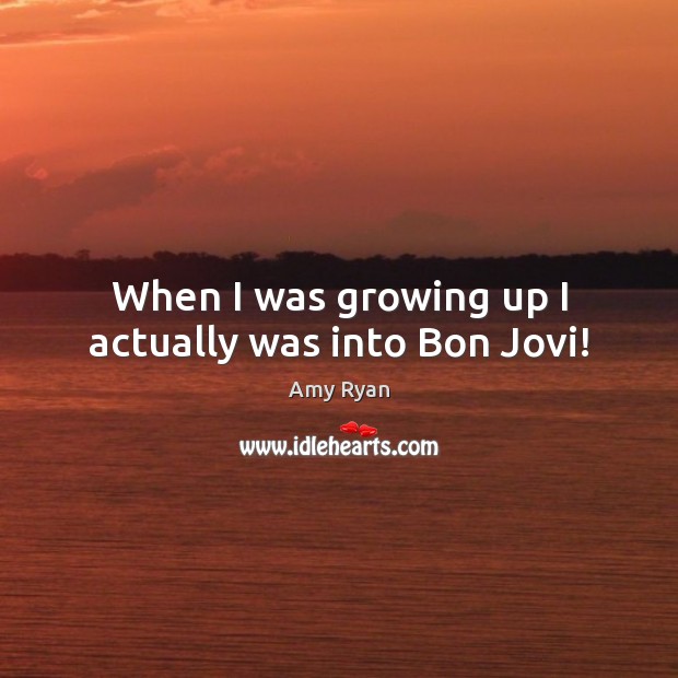 When I was growing up I actually was into Bon Jovi! Amy Ryan Picture Quote