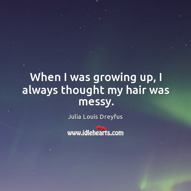 When I was growing up, I always thought my hair was messy. Julia Louis Dreyfus Picture Quote