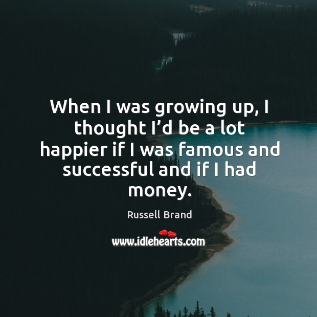 When I was growing up, I thought I’d be a lot happier if I was famous and successful and if I had money. Image