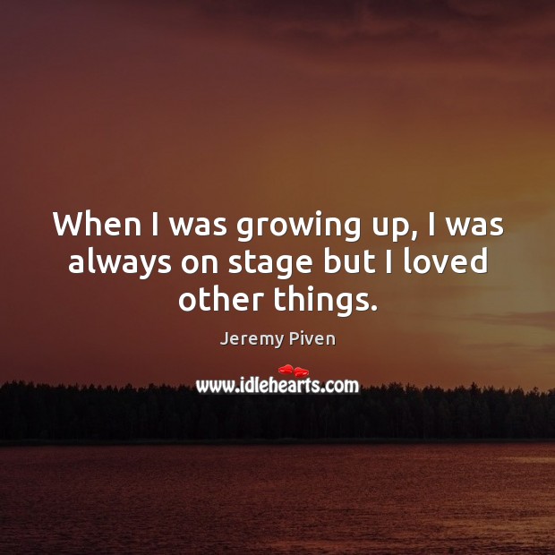 When I was growing up, I was always on stage but I loved other things. Jeremy Piven Picture Quote