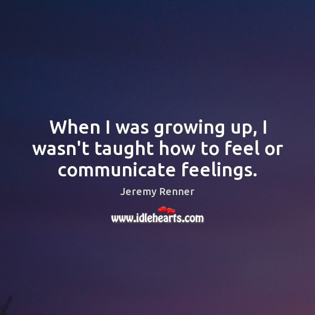 When I was growing up, I wasn’t taught how to feel or communicate feelings. Jeremy Renner Picture Quote