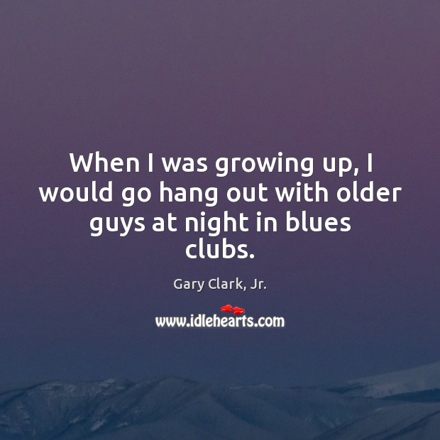 When I was growing up, I would go hang out with older guys at night in blues clubs. Gary Clark, Jr. Picture Quote