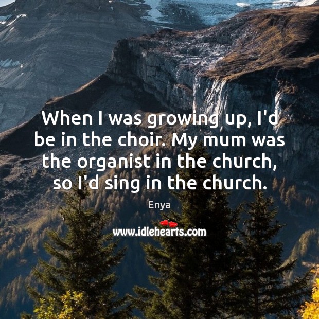 When I was growing up, I’d be in the choir. My mum Enya Picture Quote