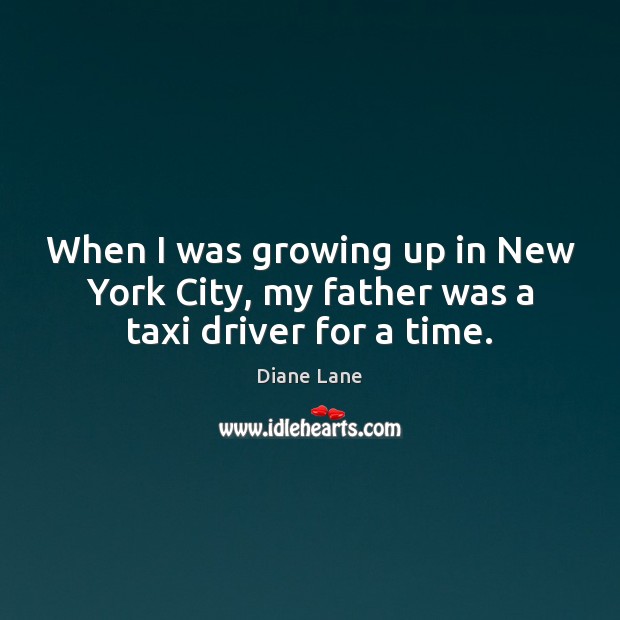 When I was growing up in New York City, my father was a taxi driver for a time. Diane Lane Picture Quote