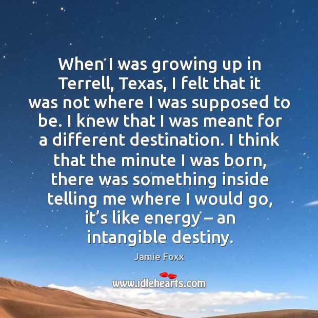 When I was growing up in terrell, texas, I felt that it was not where I was supposed to be. Jamie Foxx Picture Quote