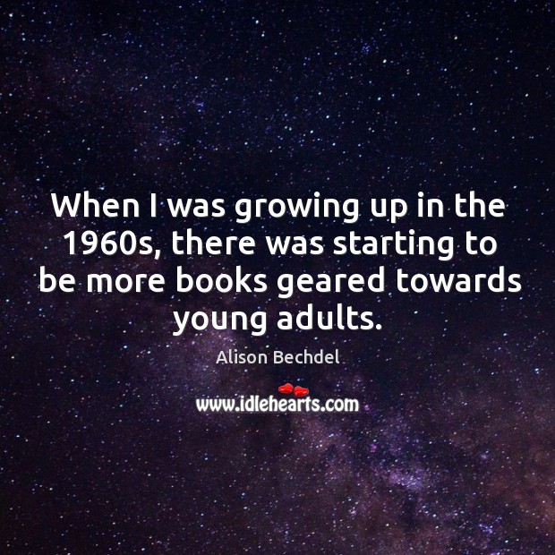 When I was growing up in the 1960s, there was starting to be more books geared towards young adults. Alison Bechdel Picture Quote