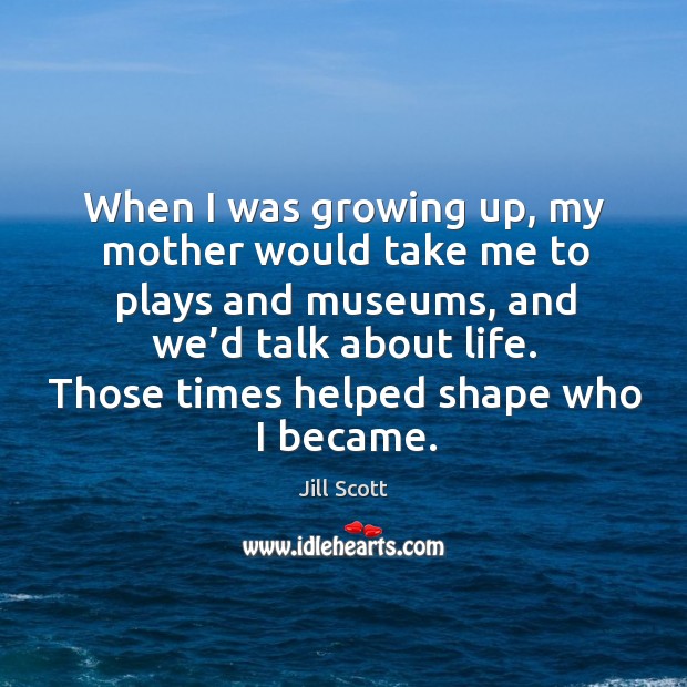 When I was growing up, my mother would take me to plays and museums, and we’d talk about life. Jill Scott Picture Quote