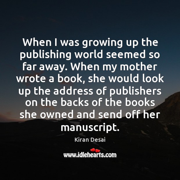 When I was growing up the publishing world seemed so far away. Kiran Desai Picture Quote