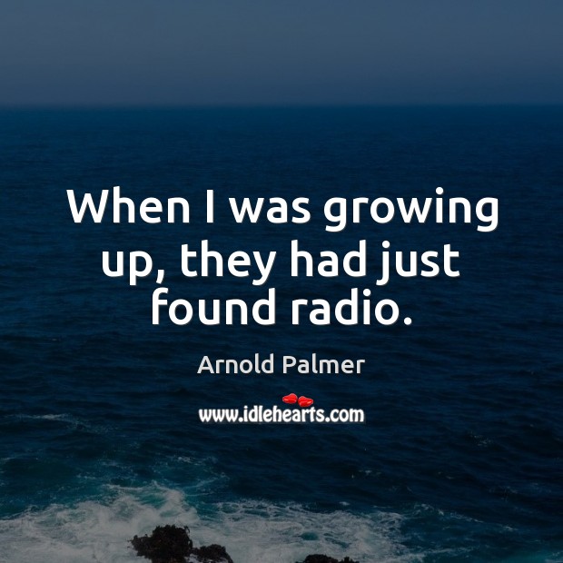 When I was growing up, they had just found radio. Arnold Palmer Picture Quote