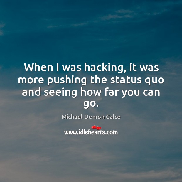 When I was hacking, it was more pushing the status quo and seeing how far you can go. Michael Demon Calce Picture Quote