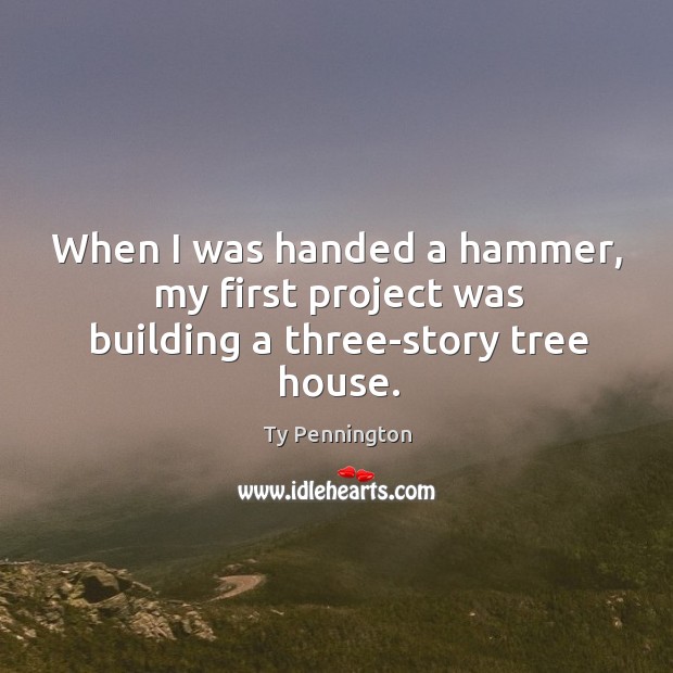 When I was handed a hammer, my first project was building a three-story tree house. Ty Pennington Picture Quote