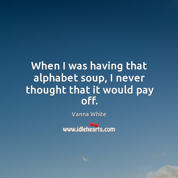 When I was having that alphabet soup, I never thought that it would pay off. Vanna White Picture Quote
