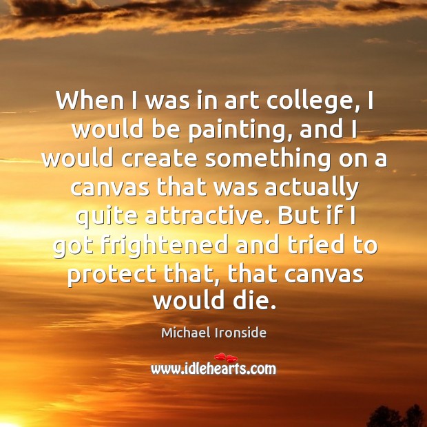When I was in art college, I would be painting, and I would create something on a canvas Michael Ironside Picture Quote