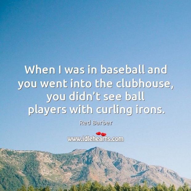 When I was in baseball and you went into the clubhouse, you didn’t see ball players with curling irons. Red Barber Picture Quote