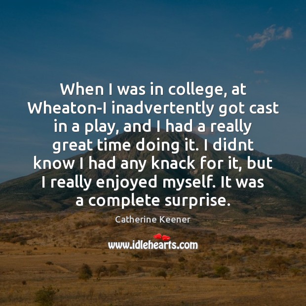 When I was in college, at Wheaton-I inadvertently got cast in a Catherine Keener Picture Quote