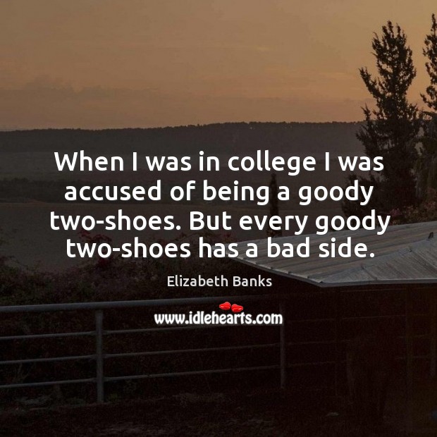 When I was in college I was accused of being a goody two-shoes. But every goody two-shoes has a bad side. Elizabeth Banks Picture Quote
