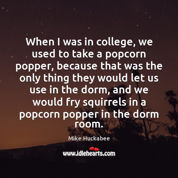 When I was in college, we used to take a popcorn popper, Mike Huckabee Picture Quote