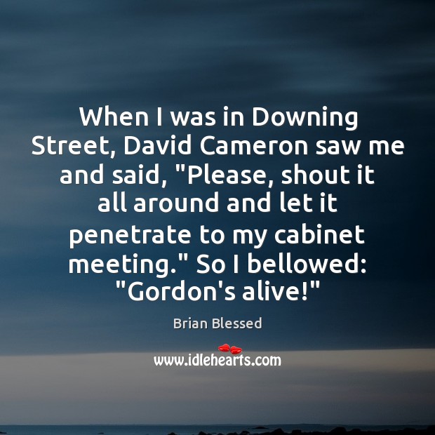 When I was in Downing Street, David Cameron saw me and said, “ 