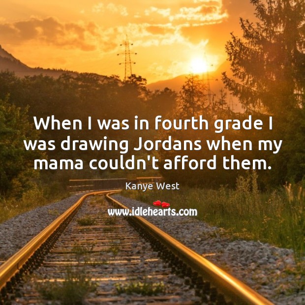When I was in fourth grade I was drawing Jordans when my mama couldn’t afford them. Kanye West Picture Quote
