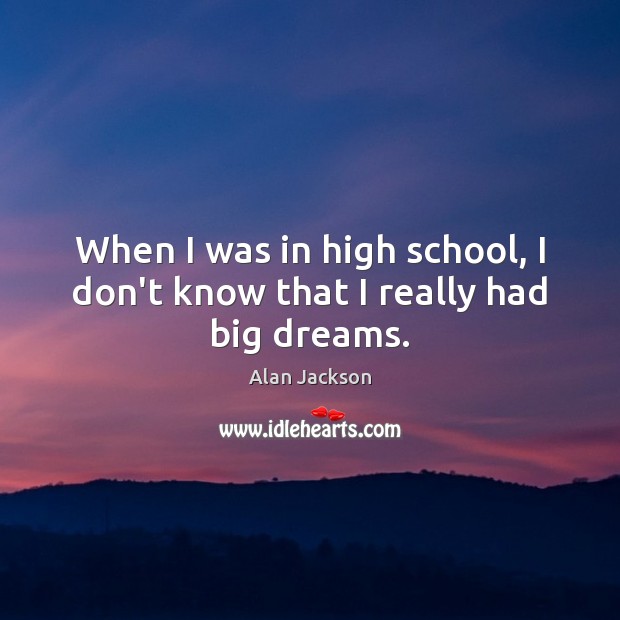 When I was in high school, I don’t know that I really had big dreams. Alan Jackson Picture Quote