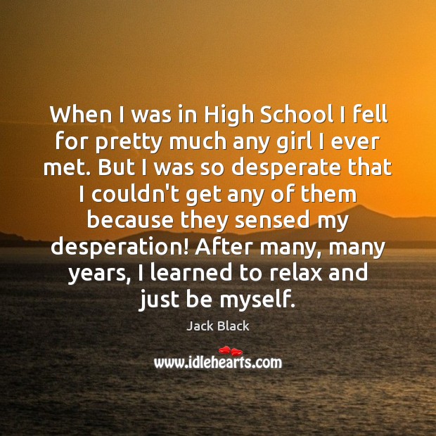 When I was in High School I fell for pretty much any Jack Black Picture Quote