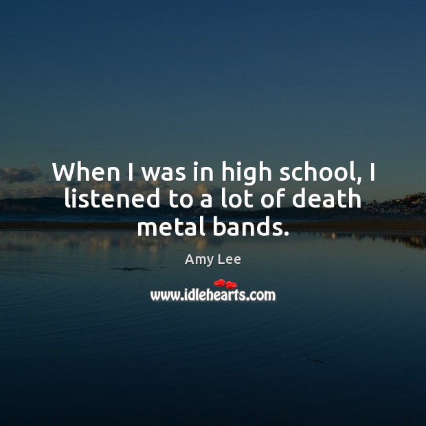 When I was in high school, I listened to a lot of death metal bands. Amy Lee Picture Quote