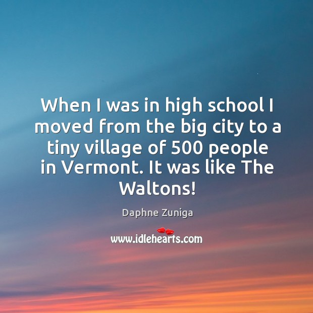 When I was in high school I moved from the big city to a tiny village of 500 people in vermont. Daphne Zuniga Picture Quote