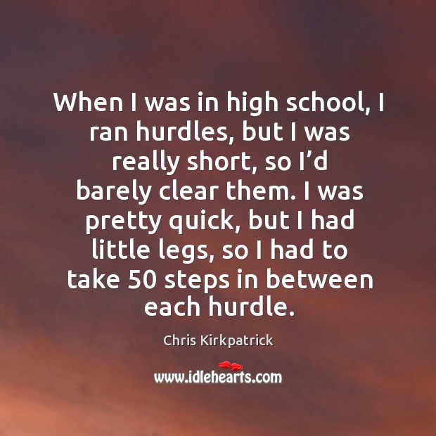 When I was in high school, I ran hurdles, but I was really short, so I’d barely clear them. Image