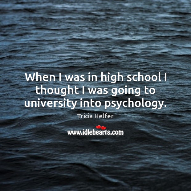 When I was in high school I thought I was going to university into psychology. Image
