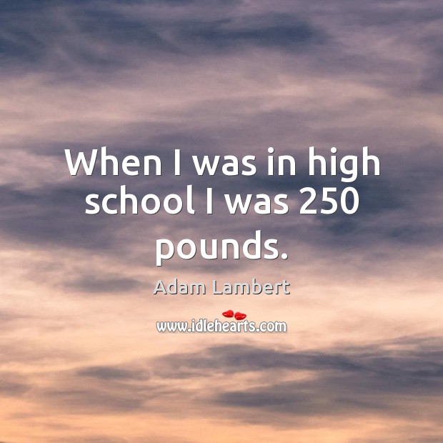 When I was in high school I was 250 pounds. Adam Lambert Picture Quote