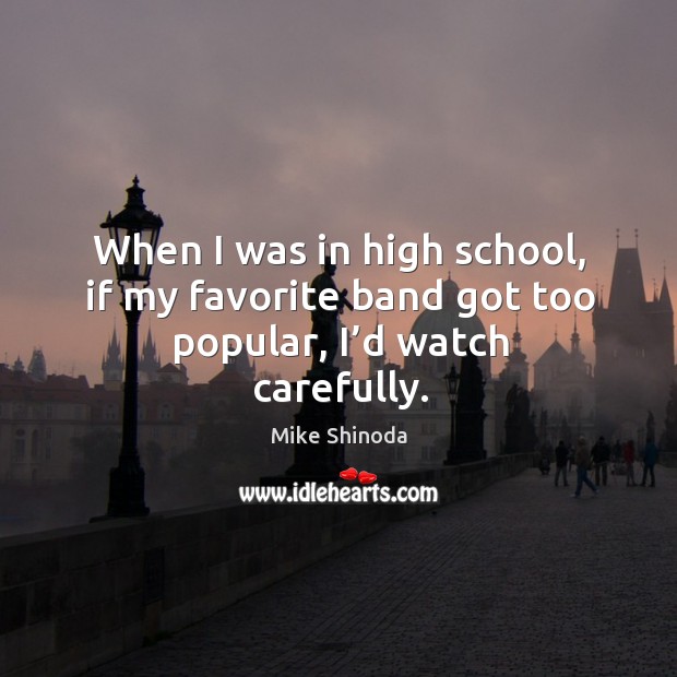 When I was in high school, if my favorite band got too popular, I’d watch carefully. Mike Shinoda Picture Quote