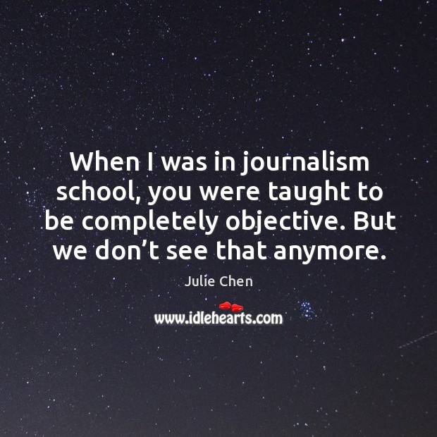 When I was in journalism school, you were taught to be completely objective. Julie Chen Picture Quote