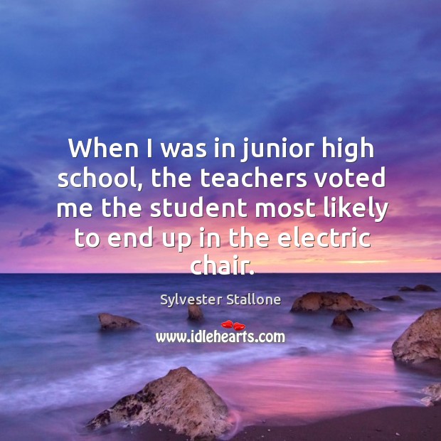 When I was in junior high school, the teachers voted me the student most likely to end up in the electric chair. Sylvester Stallone Picture Quote