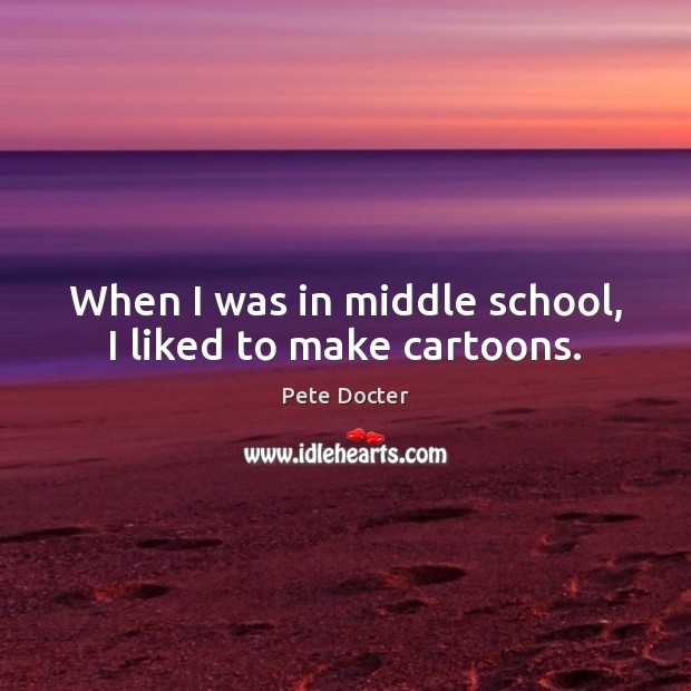 When I was in middle school, I liked to make cartoons. Pete Docter Picture Quote