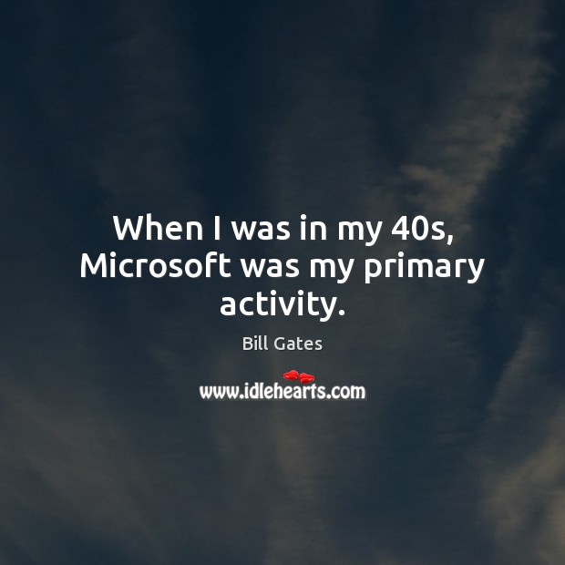 When I was in my 40s, Microsoft was my primary activity. Bill Gates Picture Quote