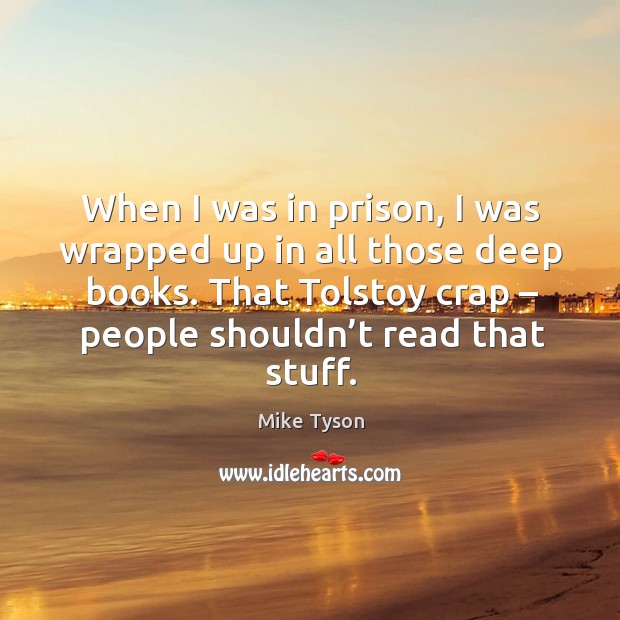 When I was in prison, I was wrapped up in all those deep books. That tolstoy crap – people shouldn’t read that stuff. Mike Tyson Picture Quote