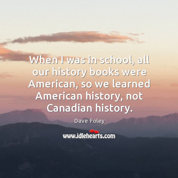 When I was in school, all our history books were american, so we learned american history, not canadian history. School Quotes Image