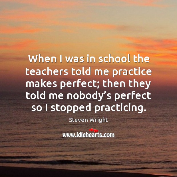 When I was in school the teachers told me practice makes perfect; Steven Wright Picture Quote