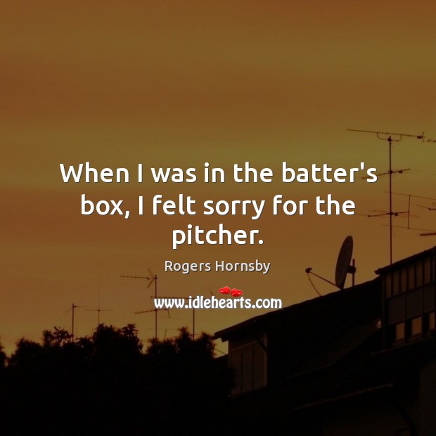 When I was in the batter’s box, I felt sorry for the pitcher. Rogers Hornsby Picture Quote