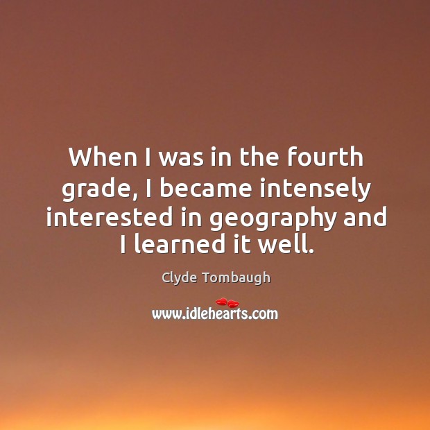 When I was in the fourth grade, I became intensely interested in geography and I learned it well. Clyde Tombaugh Picture Quote