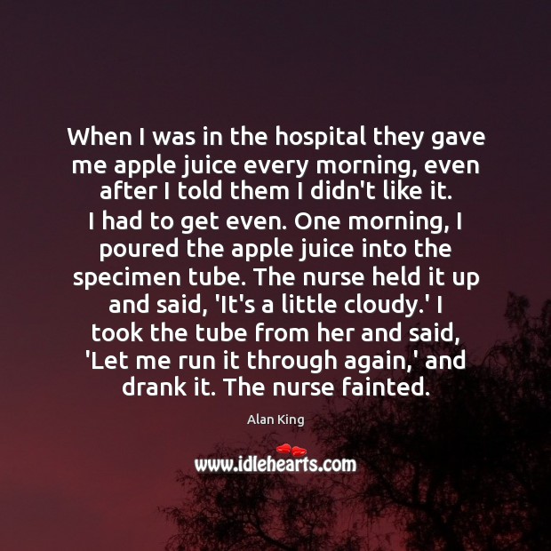 When I was in the hospital they gave me apple juice every Alan King Picture Quote