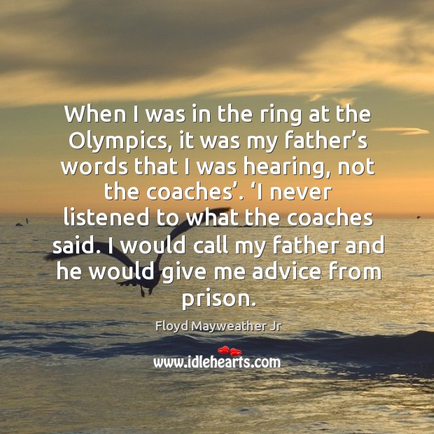 When I was in the ring at the olympics, it was my father’s words that I was hearing, not the coaches’. Floyd Mayweather Jr Picture Quote