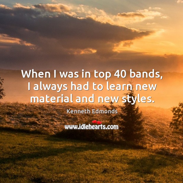 When I was in top 40 bands, I always had to learn new material and new styles. Kenneth Edmonds Picture Quote